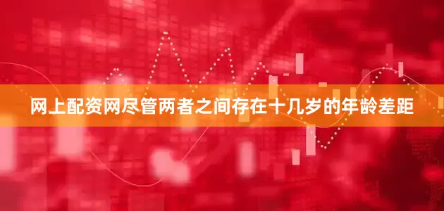 网上配资网尽管两者之间存在十几岁的年龄差距