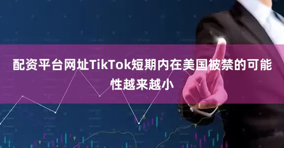 配资平台网址TikTok短期内在美国被禁的可能性越来越小