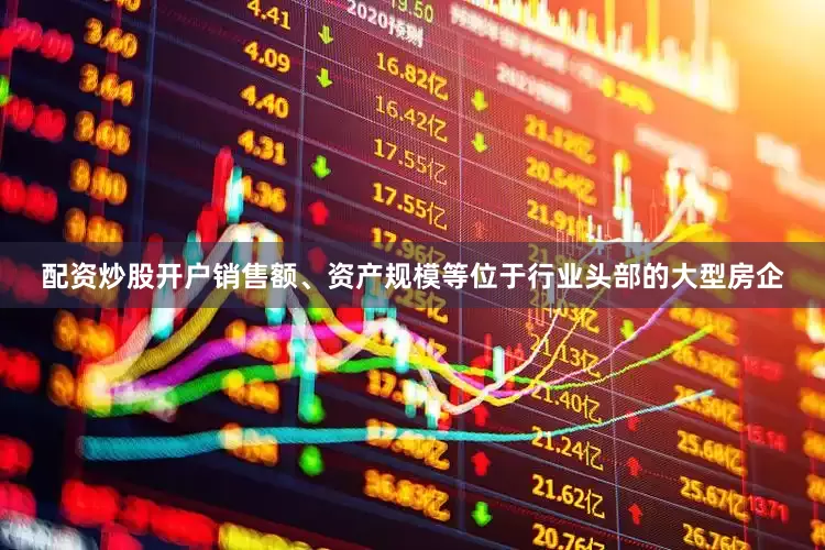 配资炒股开户销售额、资产规模等位于行业头部的大型房企