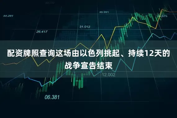 配资牌照查询这场由以色列挑起、持续12天的战争宣告结束
