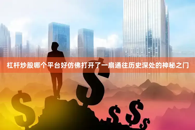 杠杆炒股哪个平台好仿佛打开了一扇通往历史深处的神秘之门
