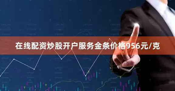 在线配资炒股开户服务金条价格956元/克