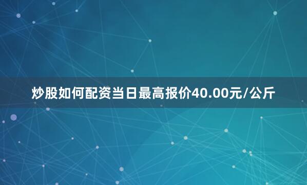 炒股如何配资当日最高报价40.00元/公斤