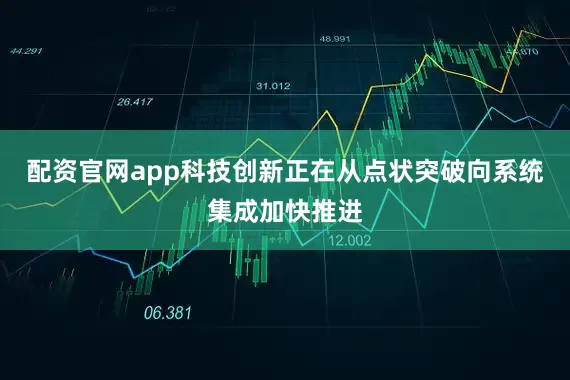 配资官网app科技创新正在从点状突破向系统集成加快推进