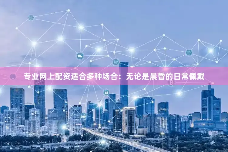 专业网上配资适合多种场合：无论是晨昏的日常佩戴