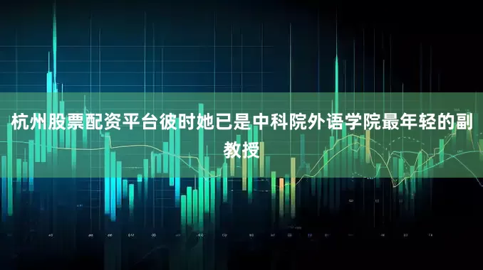 杭州股票配资平台彼时她已是中科院外语学院最年轻的副教授