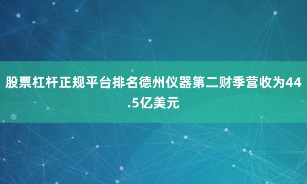 股票杠杆正规平台排名德州仪器第二财季营收为44.5亿美元