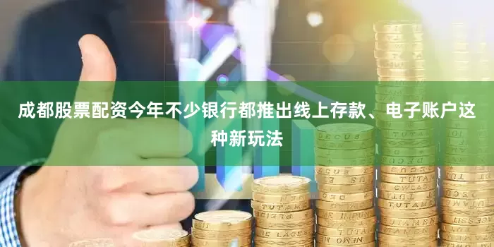成都股票配资今年不少银行都推出线上存款、电子账户这种新玩法