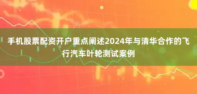 手机股票配资开户重点阐述2024年与清华合作的飞行汽车叶轮测试案例