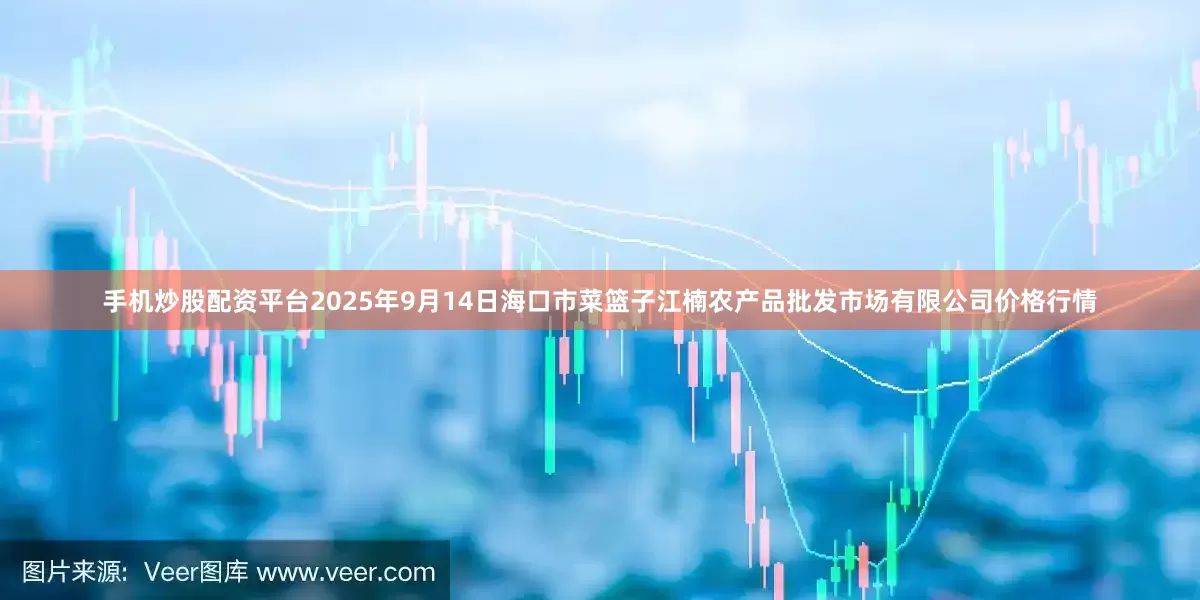 手机炒股配资平台2025年9月14日海口市菜篮子江楠农产品批发市场有限公司价格行情