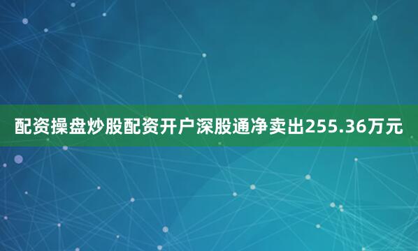 配资操盘炒股配资开户深股通净卖出255.36万元