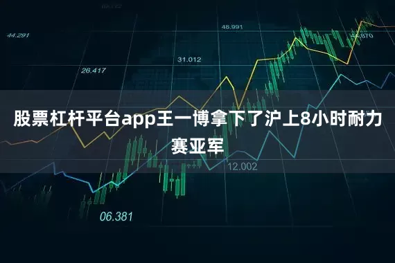 股票杠杆平台app王一博拿下了沪上8小时耐力赛亚军